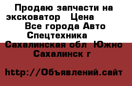 Продаю запчасти на эксковатор › Цена ­ 10 000 - Все города Авто » Спецтехника   . Сахалинская обл.,Южно-Сахалинск г.